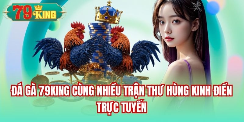 Đá gà 79King cùng nhiều trận thư hùng kinh điển trực tuyến