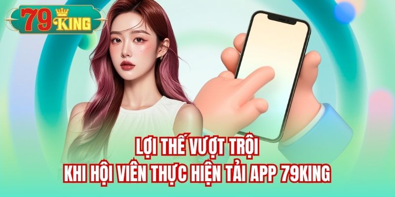 Lợi thế vượt trội khi hội viên thực hiện tải app 79King