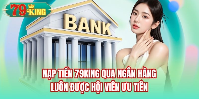 Nạp tiền 79King qua ngân hàng luôn được hội viên ưu tiên
